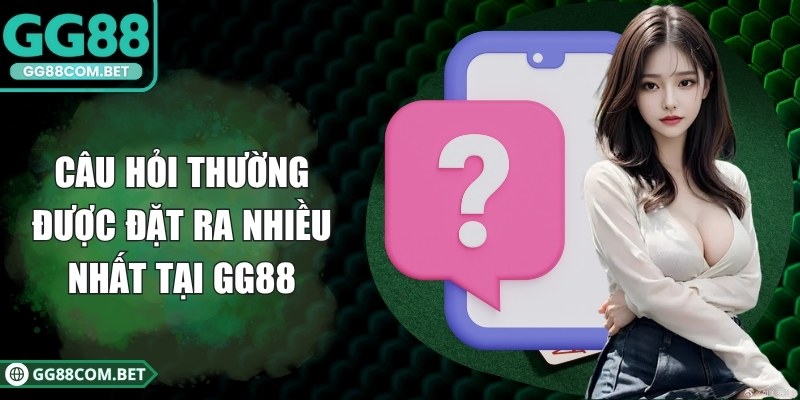 Câu hỏi thường được đặt ra nhiều nhất tại GG88
